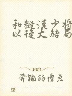 和糙汉少将闪婚以后大结局