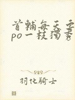 首辅每天要不够po一枝独秀全文