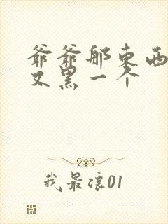 爷爷那东西又大又黑一个