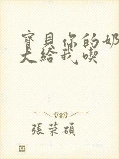 宝贝你的奶可真大给我吃