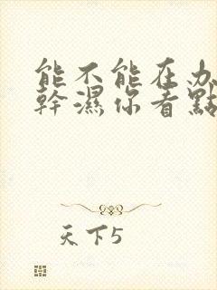 能不能在办公室干湿你看点