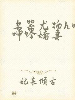 名器尤物h喷汁呻吟娇妻