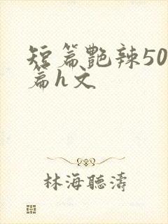 短篇艳辣500篇h文