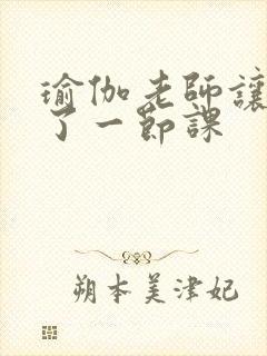 瑜伽老师让我C了一节课