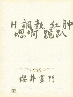 H 调教 红肿 嗯啊 跪趴