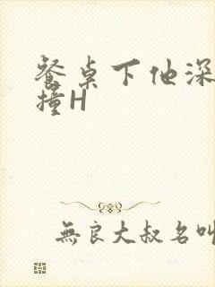 餐桌下他深深顶撞H