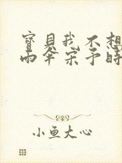 宝贝我不想带小雨伞宋予时