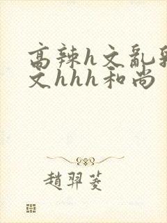 高辣h文乱乳h文hhh和尚