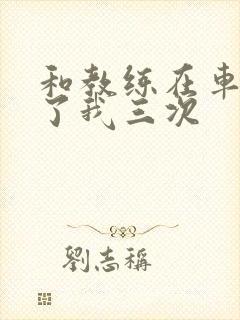 和教练在车里干了我三次