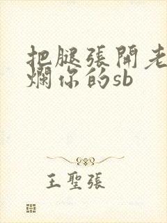 把腿张开老子臊烂你的sb