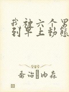 我被六个男人躁到早上动态图