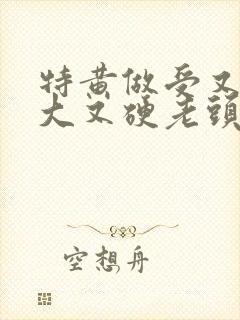 特黄做受又粗又大又硬老头