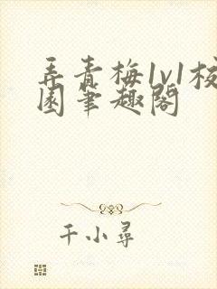 弄青梅1v1校园笔趣阁