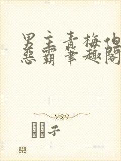 男主青梅但是个恶霸笔趣阁