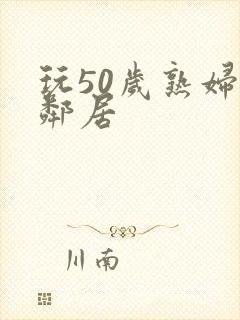 玩50岁熟妇女邻居