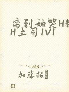 脔到她哭H粗话H上司1V1