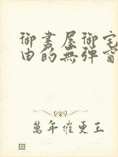 御书屋御宅屋自由的无弹窗小说阅读