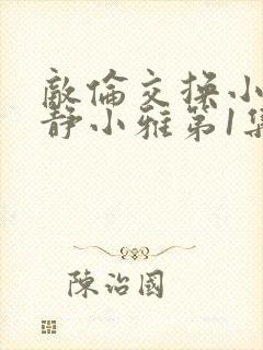 敌伦交换小敏小静小雅第1集