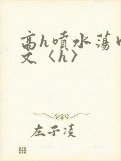 高h喷水荡肉欲文〈h〉