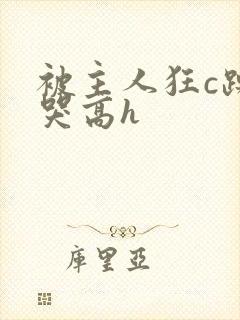 被主人狂c躁到哭高h