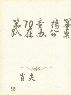 第70章 杨幂趴在办公桌