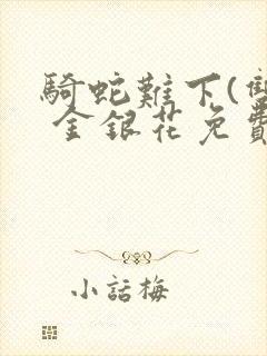 骑蛇难下(双) 金银花免费阅读完整版