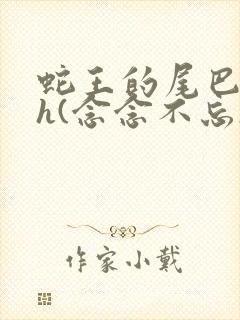 蛇王的尾巴高ah(念念不忘)小说