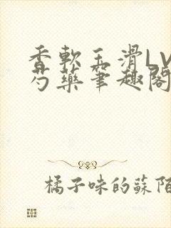 香软玉滑LVL芍药笔趣阁