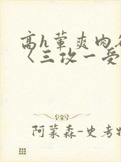 高h荤爽肉欲文〈三攻一受〉视频