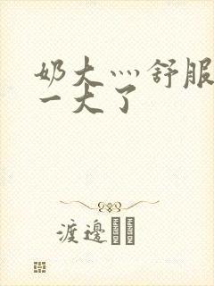 奶大灬舒服灬太一大了