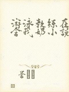 游泳教练在水里含我奶小说