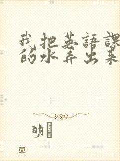 我把英语课代表的水弄出来了