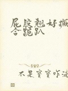 屁股翘好撅高迎合跪趴