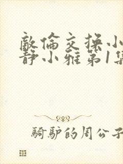 敌伦交换小敏小静小雅第1集