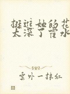 挺进她的花苞啊太深了霍水视频