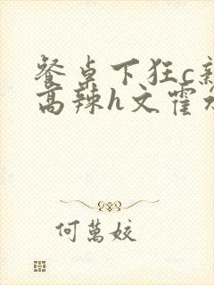 餐桌下狂c亲女高辣h文霍水