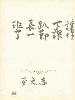 班长趴下让我C了一节课作文