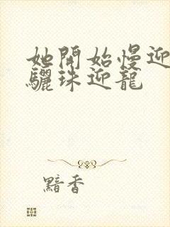 她开始慢迎迎合骊珠迎龙