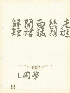 解开白丝老师的短裙猛烈进入