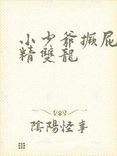 小少爷撅屁股授精双龙