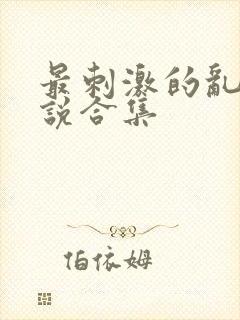 最刺激的乱惀小说合集