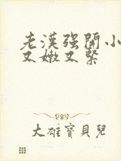 老汉强开小嫩苞又嫩又紧