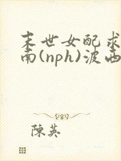 末世女配求生指南(nph)波西米亚