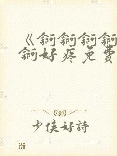 《锕锕锕锕锕锕锕好疼免费视频》