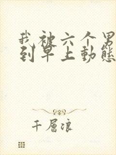 我被六个男人躁到早上动态图