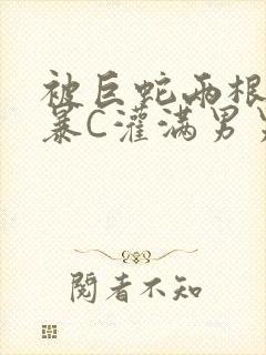 被巨蛇两根强制暴C灌满男男漫画