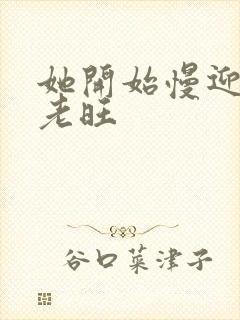 她开始慢迎迎合老旺