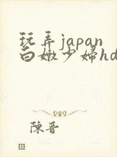 玩弄japan白嫩少妇hd小说