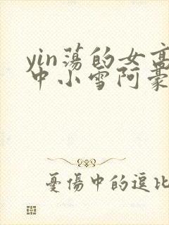 yin荡的女高中小雪阿豪