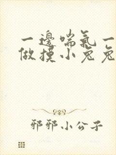 一边喘气一边叫做摸小兔兔作